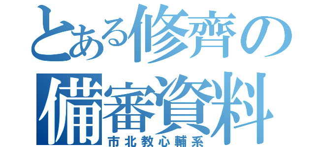 とある修齊の備審資料（市北教心輔系）