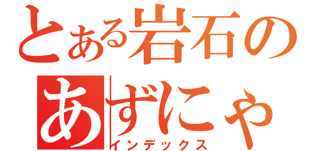 とある岩石のあずにゃんＬＯＶＥ（インデックス）