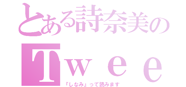 とある詩奈美のＴｗｅｅｔ（『しなみ』って読みます）