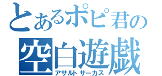 とあるポピ君の空白遊戯（アサルトサーカス）