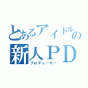 とあるアイドルの新人ＰＤ（プロデューサー）