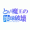 とある魔王の地球破壊（ワールドエンド）