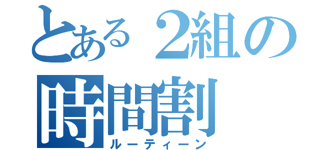 とある２組の時間割（ルーティーン）