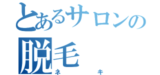 とあるサロンの脱毛（ネキ）