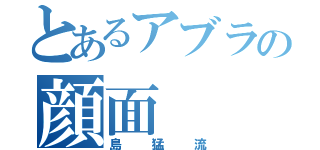 とあるアブラの顔面（島猛流）