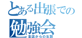 とある出張での勉強会（支店からの生贄）