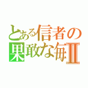 とある信者の果敢な毎日Ⅱ（）