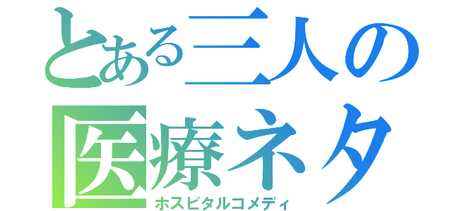 とある三人の医療ネタ（ホスピタルコメディ）