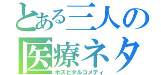 とある三人の医療ネタ（ホスピタルコメディ）