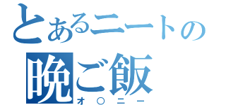 とあるニートの晩ご飯（オ○ニー）