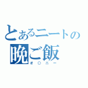 とあるニートの晩ご飯（オ○ニー）