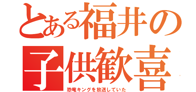 とある福井の子供歓喜（恐竜キングを放送していた）