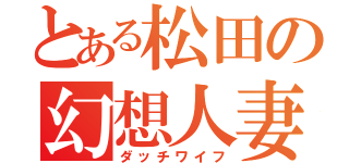 とある松田の幻想人妻（ダッチワイフ）