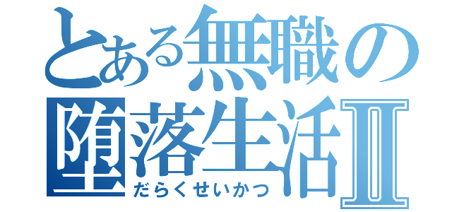 とある無職の堕落生活Ⅱ（だらくせいかつ）