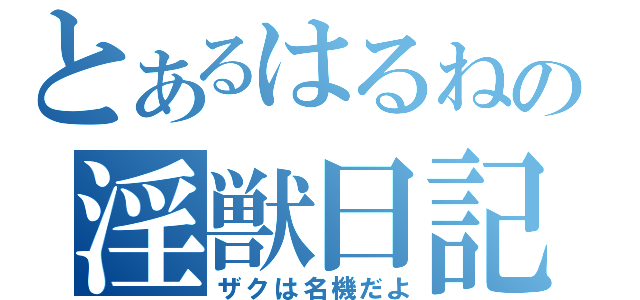 とあるはるねの淫獣日記（ザクは名機だよ）