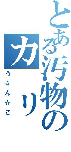 とある汚物のカ リ パ ク（う☆ん☆こ）