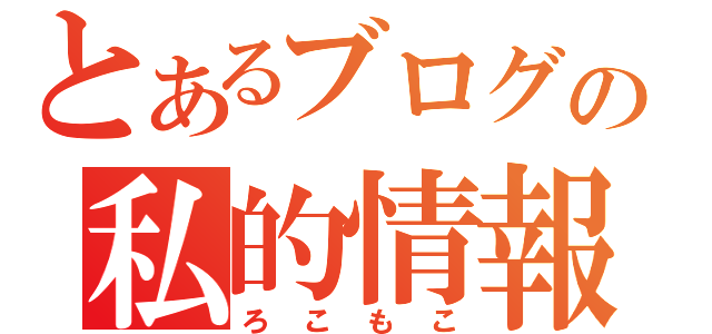 とあるブログの私的情報（ろこもこ）