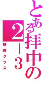 とある拝中の２－３（最強クラス）