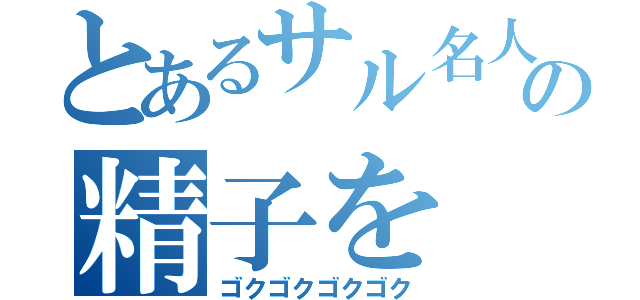 とあるサル名人の精子を（ゴクゴクゴクゴク）