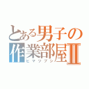 とある男子の作業部屋Ⅱ（ヒマツブシ）