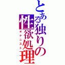 とある独りの性欲処理（オナニスト）