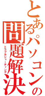 とあるパソコンの問題解決（トラブルシューティング）