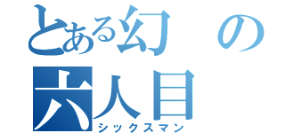 とある幻の六人目（シックスマン）