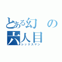 とある幻の六人目（シックスマン）