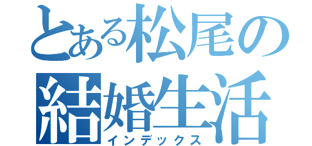 とある松尾の結婚生活（インデックス）