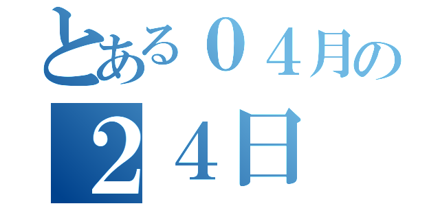 とある０４月の２４日（）