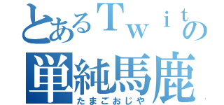 とあるＴｗｉｔｔｅｒの単純馬鹿（たまごおじや）