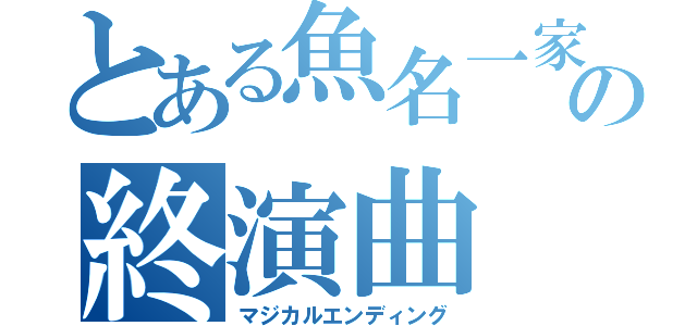 とある魚名一家　の終演曲（マジカルエンディング）