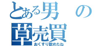 とある男の草売買（おくすり飲めたね）