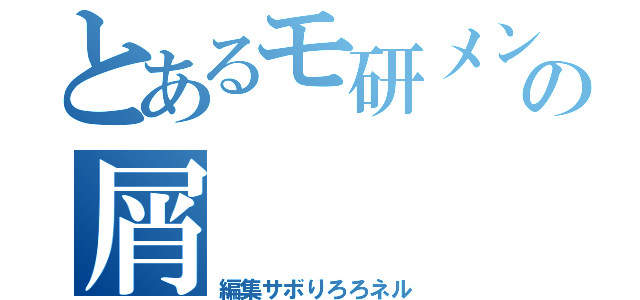 とあるモ研メンバーの屑（編集サボりろろネル）