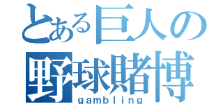 とある巨人の野球賭博（ｇａｍｂｌｉｎｇ）