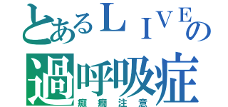 とあるＬＩＶＥの過呼吸症（癲癇注意）