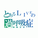 とあるＬＩＶＥの過呼吸症（癲癇注意）