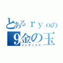 とあるｒｙｏの９金の玉（インデックス）