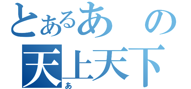 とあるあの天上天下（あ）