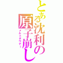 とある沈利の原子崩し（メルトダウナー）