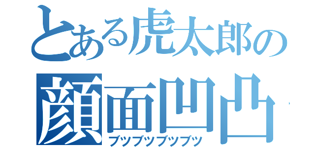 とある虎太郎の顔面凹凸（ブツブツブツブツ）