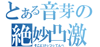 とある音芽の絶妙凸激（そこどけっつってんべ）