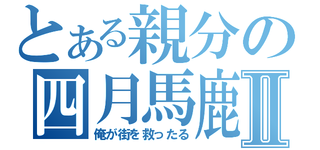 とある親分の四月馬鹿Ⅱ（俺が街を救ったる）