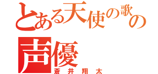 とある天使の歌声の声優（蒼井翔太）