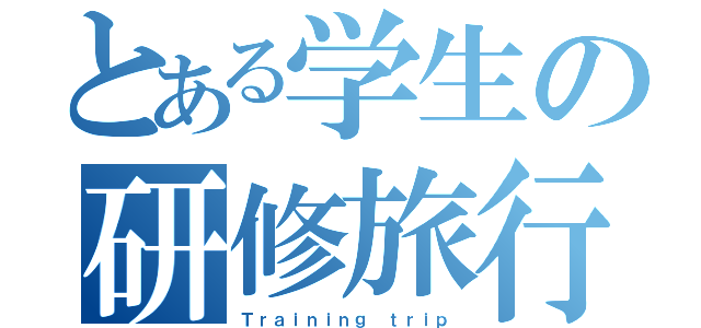 とある学生の研修旅行（Ｔｒａｉｎｉｎｇ ｔｒｉｐ）