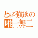 とある強欲の唯一無二（ロウレス）