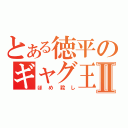 とある徳平のギャグ王Ⅱ（ほめ殺し）