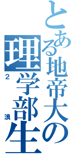 とある地帝大の理学部生（２浪）