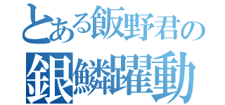 とある飯野君の銀鱗躍動（）