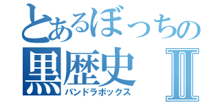 とあるぼっちの黒歴史Ⅱ（パンドラボックス）